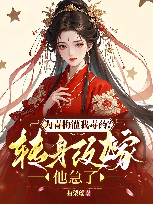 为青梅灌我毒药？转身改嫁他急了