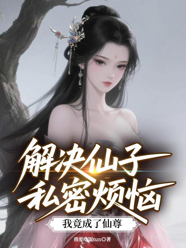 解决仙子私密烦恼，我竟成了仙尊